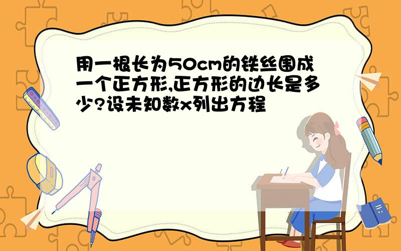 用一根长为50cm的铁丝围成一个正方形,正方形的边长是多少?设未知数x列出方程