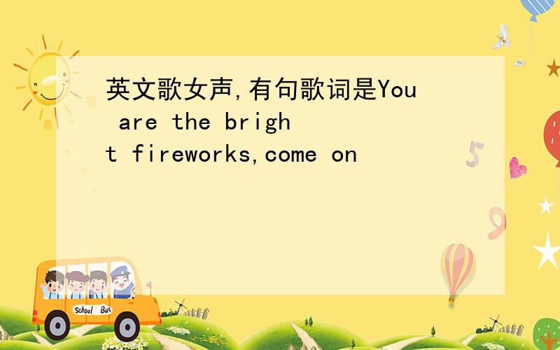 英文歌女声,有句歌词是You are the bright fireworks,come on