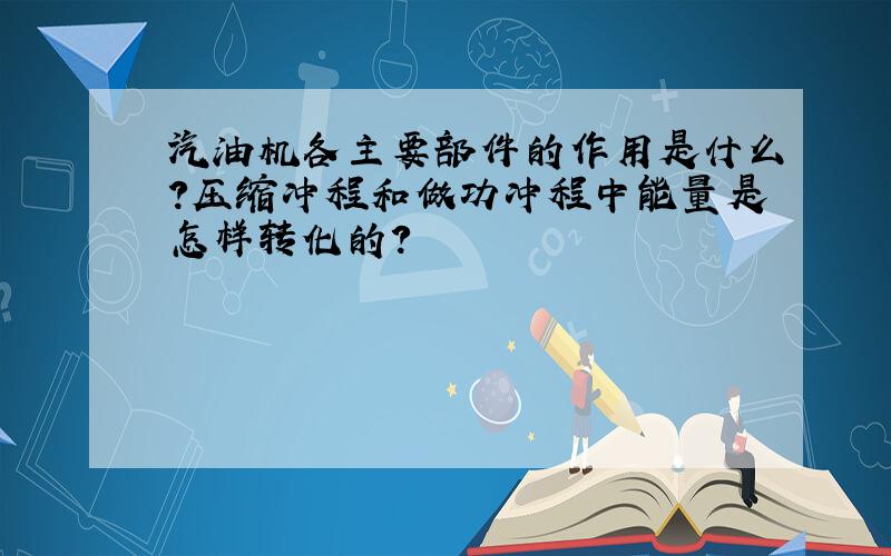 汽油机各主要部件的作用是什么?压缩冲程和做功冲程中能量是怎样转化的?