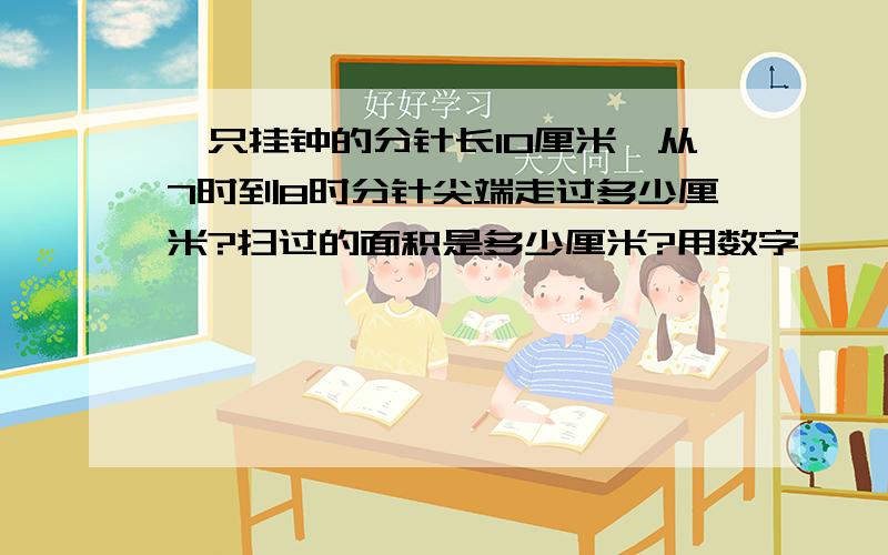 一只挂钟的分针长10厘米,从7时到8时分针尖端走过多少厘米?扫过的面积是多少厘米?用数字