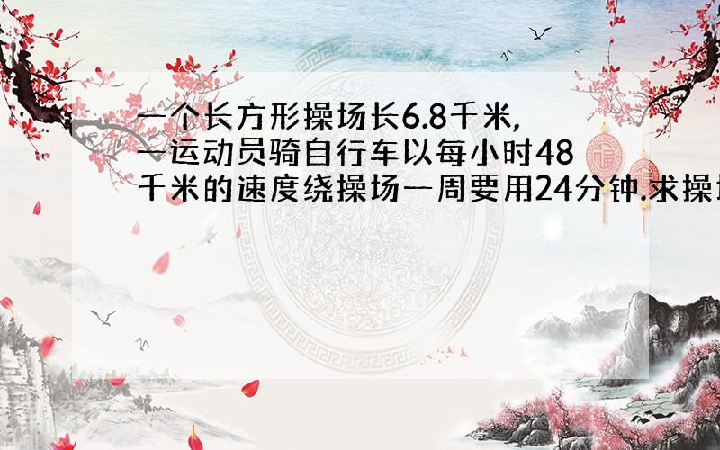 一个长方形操场长6.8千米,一运动员骑自行车以每小时48千米的速度绕操场一周要用24分钟.求操场面积是多少