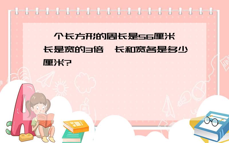 一个长方形的周长是56厘米,长是宽的3倍,长和宽各是多少厘米?