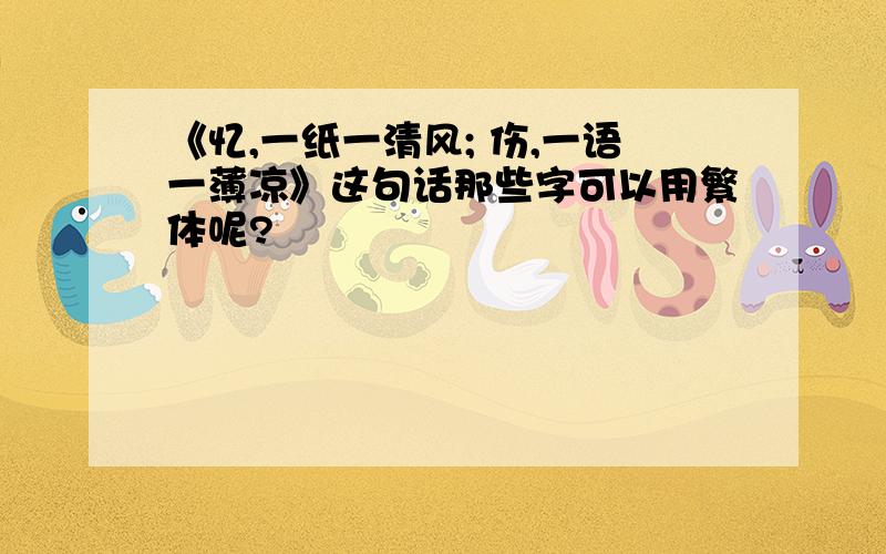 《忆,一纸一清风; 伤,一语一薄凉》这句话那些字可以用繁体呢?