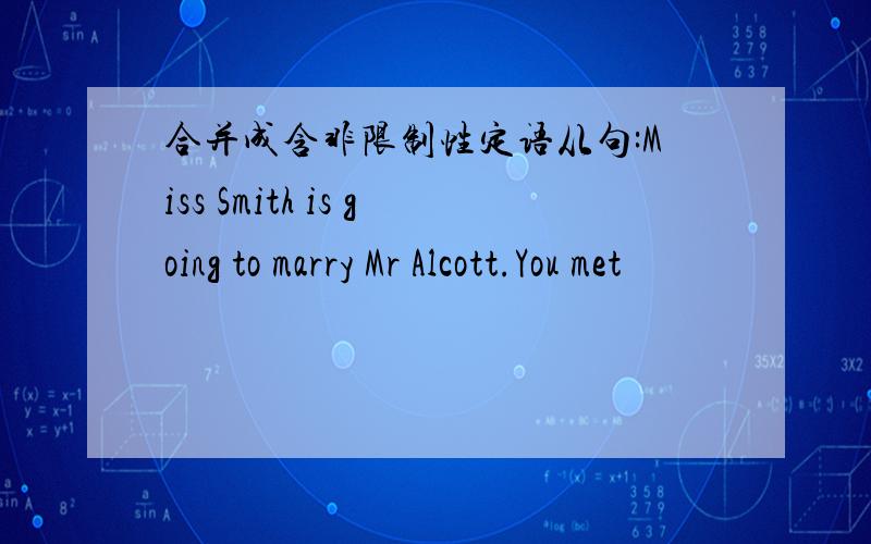 合并成含非限制性定语从句:Miss Smith is going to marry Mr Alcott.You met