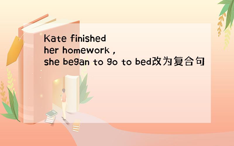 Kate finished her homework ,she began to go to bed改为复合句