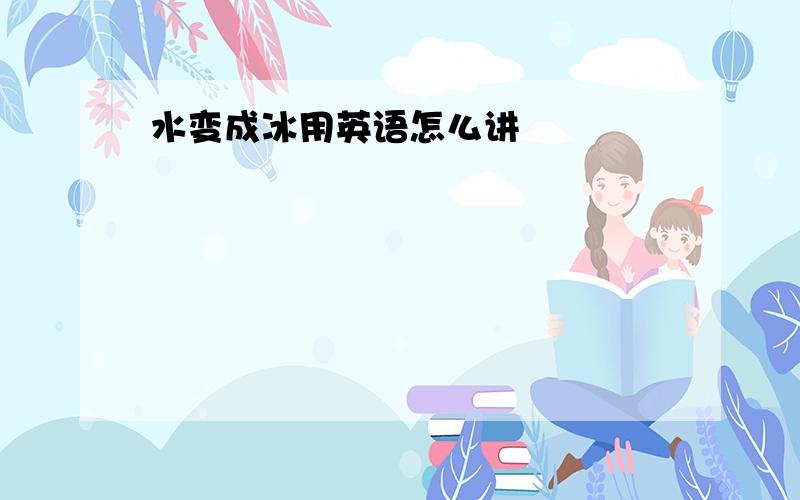 水变成冰用英语怎么讲