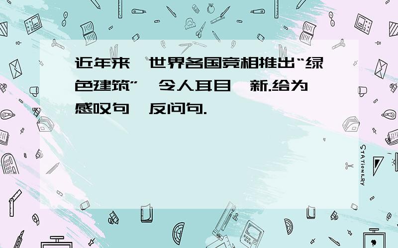 近年来,世界各国竞相推出“绿色建筑”,令人耳目一新.给为感叹句,反问句.