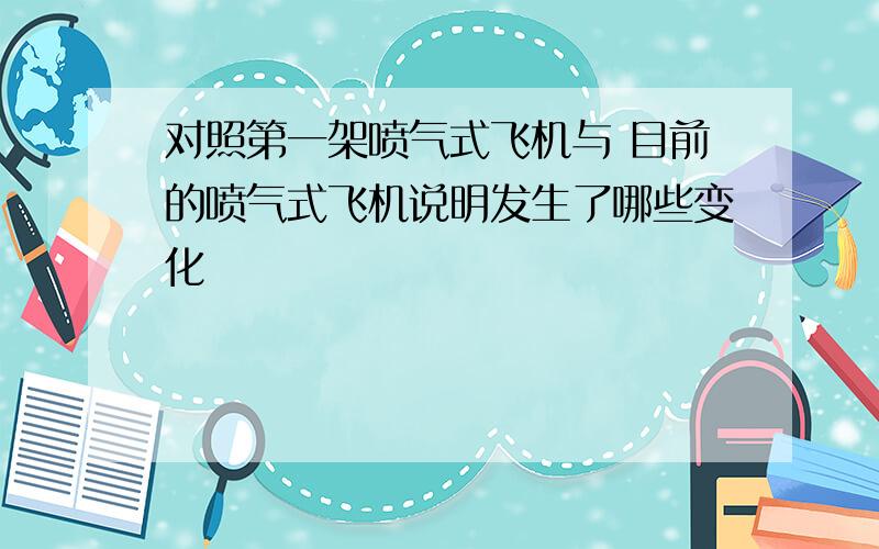 对照第一架喷气式飞机与 目前的喷气式飞机说明发生了哪些变化