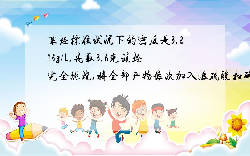某烃标准状况下的密度是3.215g/L,先取3.6克该烃完全燃烧,将全部产物依次加入浓硫酸和碱石灰,