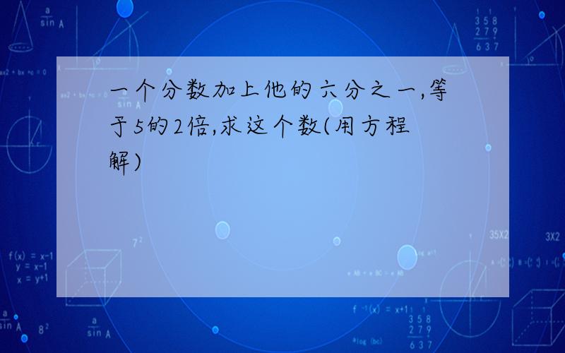 一个分数加上他的六分之一,等于5的2倍,求这个数(用方程解)