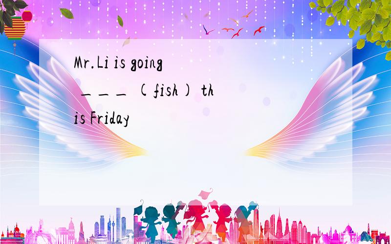 Mr.Li is going ___ (fish) this Friday