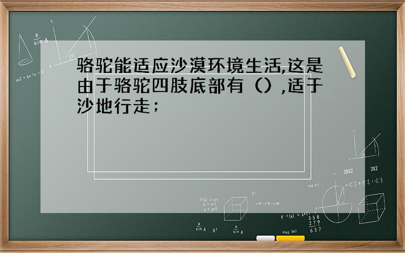 骆驼能适应沙漠环境生活,这是由于骆驼四肢底部有（）,适于沙地行走；