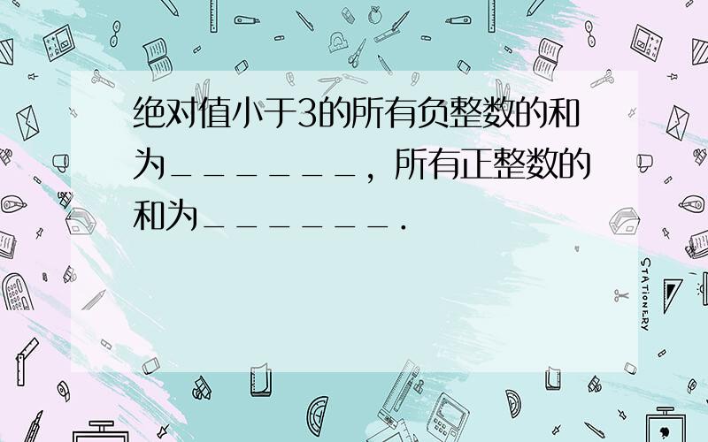 绝对值小于3的所有负整数的和为______，所有正整数的和为______．