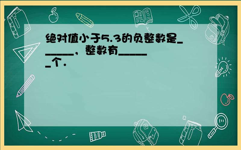 绝对值小于5.3的负整数是______，整数有______个．