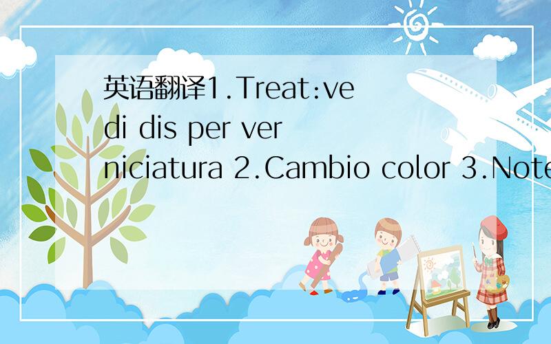 英语翻译1.Treat:vedi dis per verniciatura 2.Cambio color 3.Note