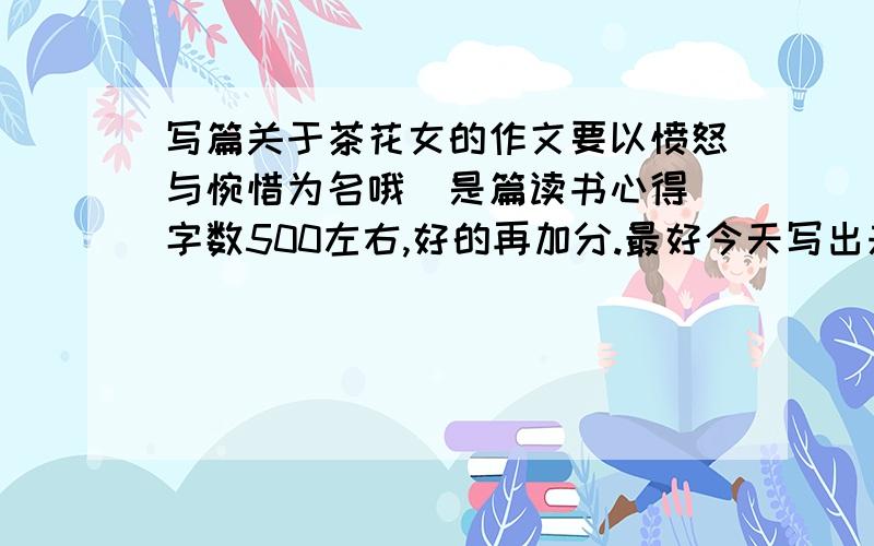 写篇关于茶花女的作文要以愤怒与惋惜为名哦（是篇读书心得）字数500左右,好的再加分.最好今天写出来 不来回答的是傻瓜。好