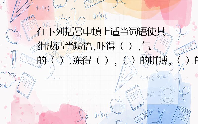 在下列括号中填上适当词语使其组成适当短语,吓得（ ）,气的（ ）.冻得（ ）,（ ）的拼搏,（ ）的眼光