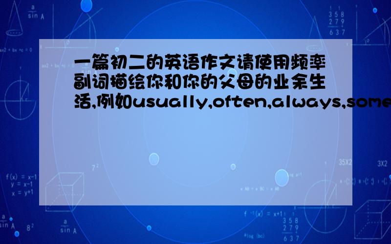 一篇初二的英语作文请使用频率副词描绘你和你的父母的业余生活,例如usually,often,always,sometim