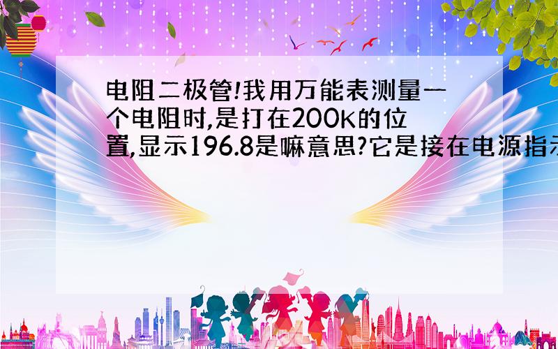 电阻二极管!我用万能表测量一个电阻时,是打在200K的位置,显示196.8是嘛意思?它是接在电源指示的二级管上的,怎么这