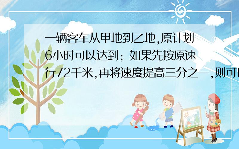 一辆客车从甲地到乙地,原计划6小时可以达到；如果先按原速行72千米,再将速度提高三分之一,则可以提前30