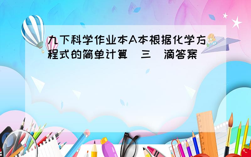 九下科学作业本A本根据化学方程式的简单计算（三）滴答案