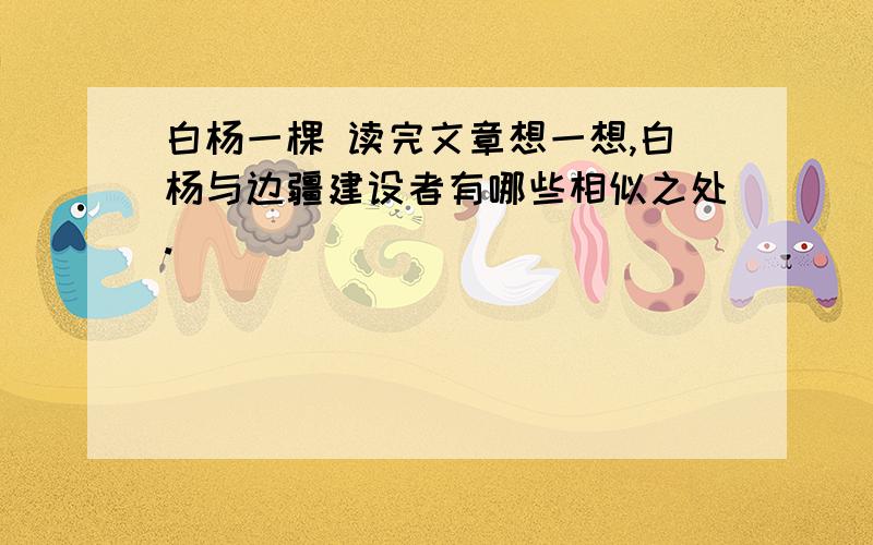 白杨一棵 读完文章想一想,白杨与边疆建设者有哪些相似之处.