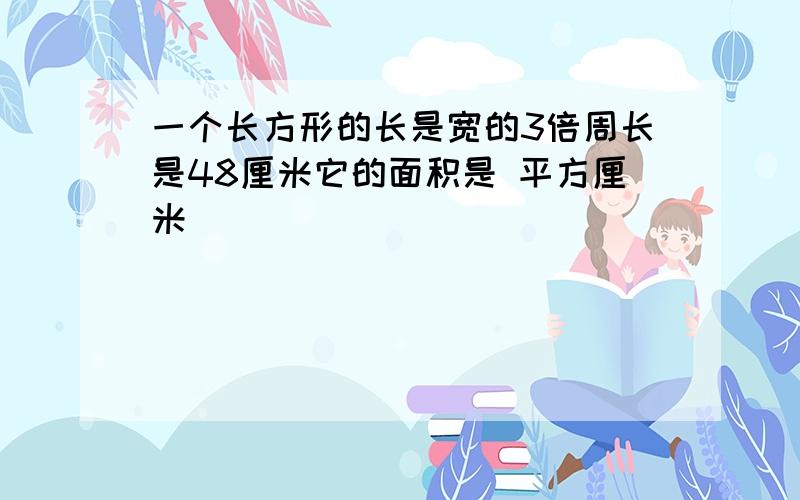 一个长方形的长是宽的3倍周长是48厘米它的面积是 平方厘米