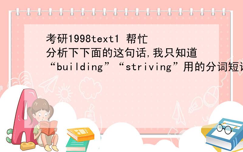 考研1998text1 帮忙分析下下面的这句话,我只知道“building”“striving”用的分词短语,麻烦高手还