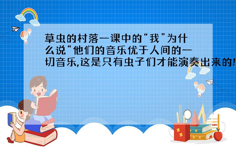 草虫的村落一课中的“我”为什么说“他们的音乐优于人间的一切音乐,这是只有虫子们才能演奏出来的!