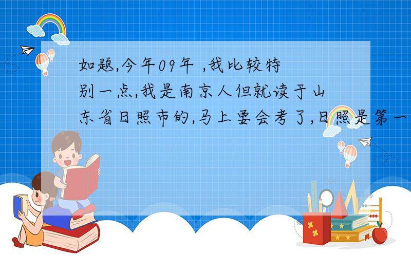 如题,今年09年 ,我比较特别一点,我是南京人但就读于山东省日照市的,马上要会考了,日照是第一次采取初二会考制,我地理和