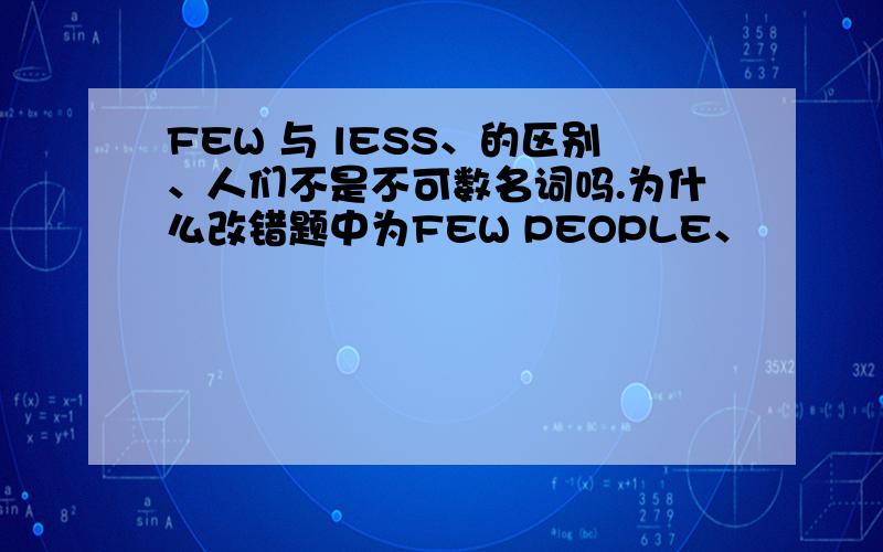 FEW 与 lESS、的区别、人们不是不可数名词吗.为什么改错题中为FEW PEOPLE、