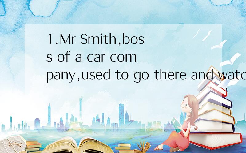 1.Mr Smith,boss of a car company,used to go there and watch