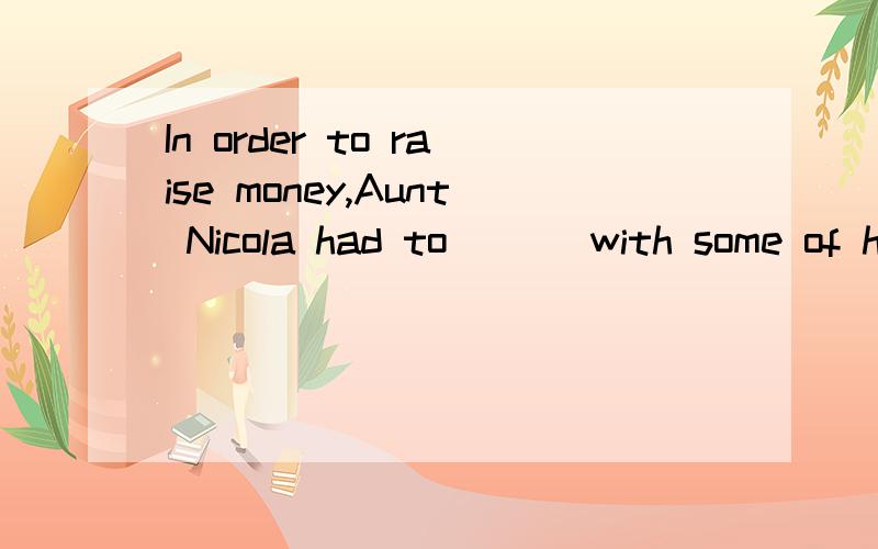 In order to raise money,Aunt Nicola had to ___with some of h