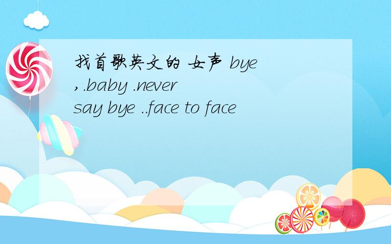 找首歌英文的 女声 bye ,.baby .never say bye ..face to face