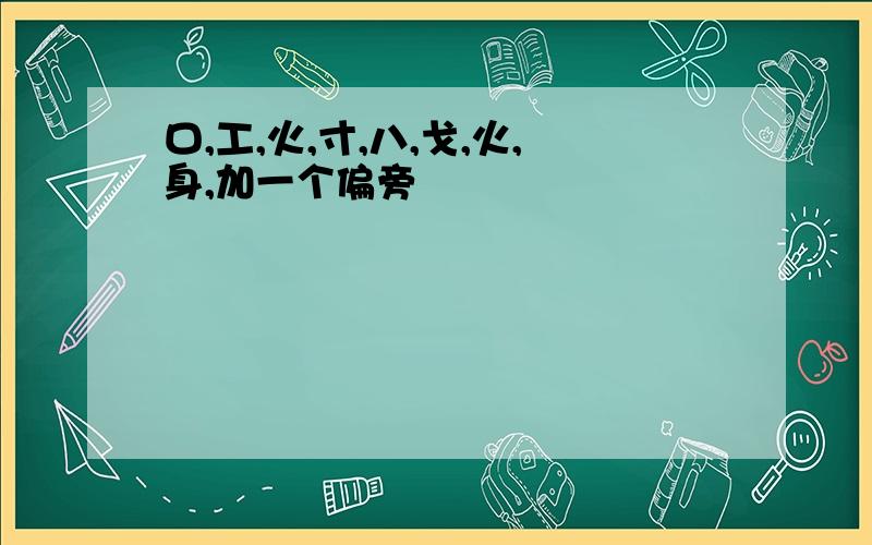 口,工,火,寸,八,戈,火,身,加一个偏旁