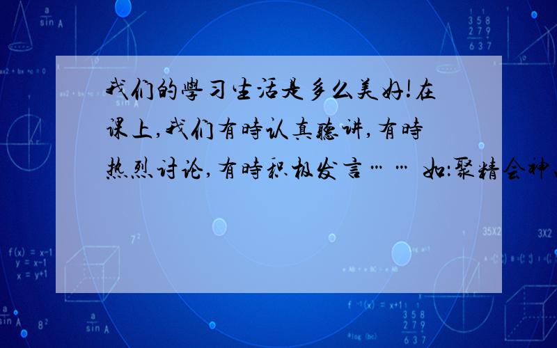 我们的学习生活是多么美好!在课上,我们有时认真听讲,有时热烈讨论,有时积极发言…… 如：聚精会神、（）、（）、（）……