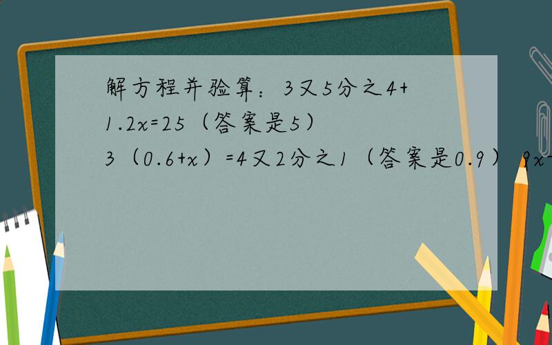 解方程并验算：3又5分之4+1.2x=25（答案是5） 3（0.6+x）=4又2分之1（答案是0.9） 9x-1.8=5