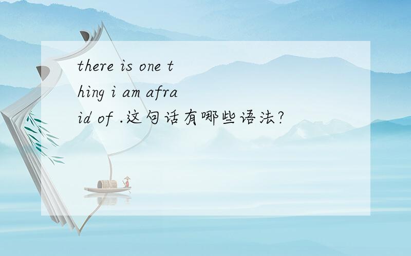 there is one thing i am afraid of .这句话有哪些语法?