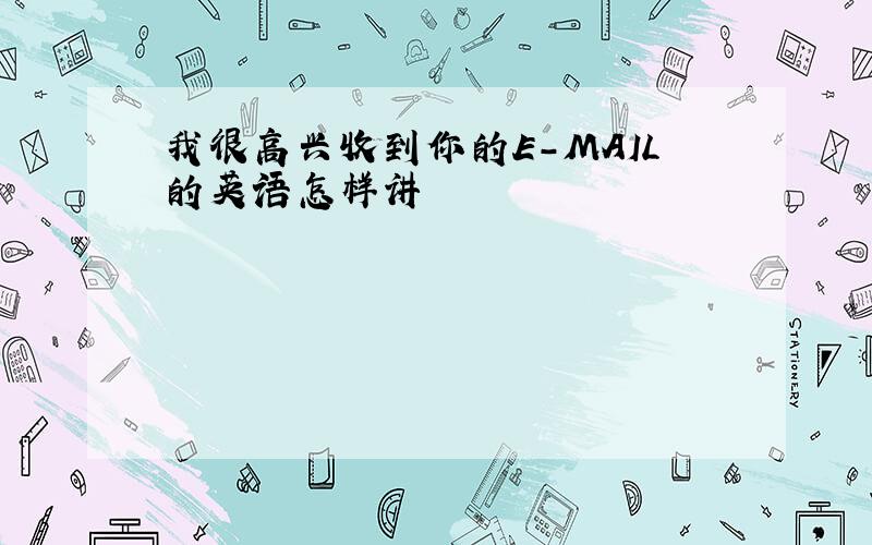 我很高兴收到你的E-MAIL的英语怎样讲