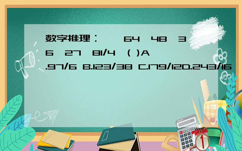 数字推理：一、64,48,36,27,81/4,( )A.97/6 B.123/38 C.179/12D.243/16