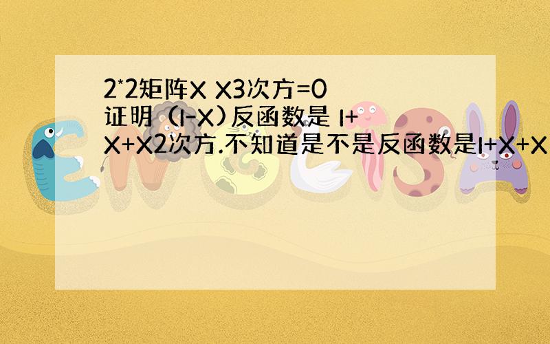 2*2矩阵X X3次方=0 证明（I-X)反函数是 I+X+X2次方.不知道是不是反函数是I+X+X的二次方.求方法!