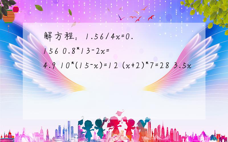 解方程：1.56/4x=0.156 0.8*13-2x=4.9 10*(15-x)=12 (x+2)*7=28 3.5x