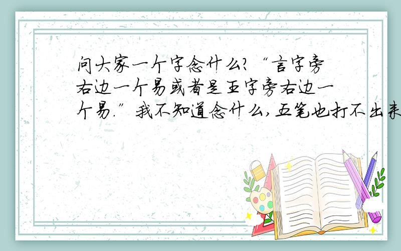 问大家一个字念什么?“言字旁右边一个易或者是王字旁右边一个易.”我不知道念什么,五笔也打不出来所以想问问大家念什么.谢谢