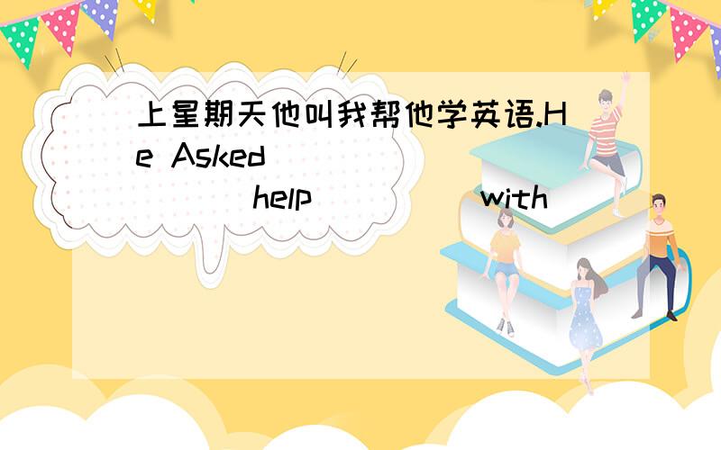 上星期天他叫我帮他学英语.He Asked ____ ____ help ____ with _____English