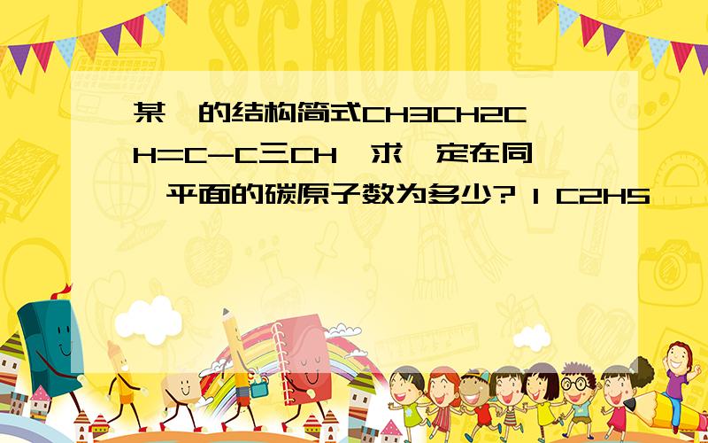 某烃的结构简式CH3CH2CH=C-C三CH,求一定在同一平面的碳原子数为多少? l C2H5