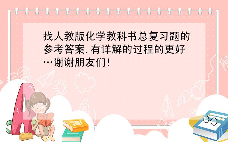 找人教版化学教科书总复习题的参考答案,有详解的过程的更好…谢谢朋友们!