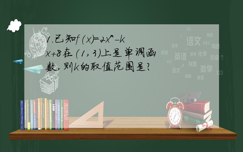 1.已知f(x)=2x^-kx+8在(1,3)上是单调函数,则k的取值范围是?