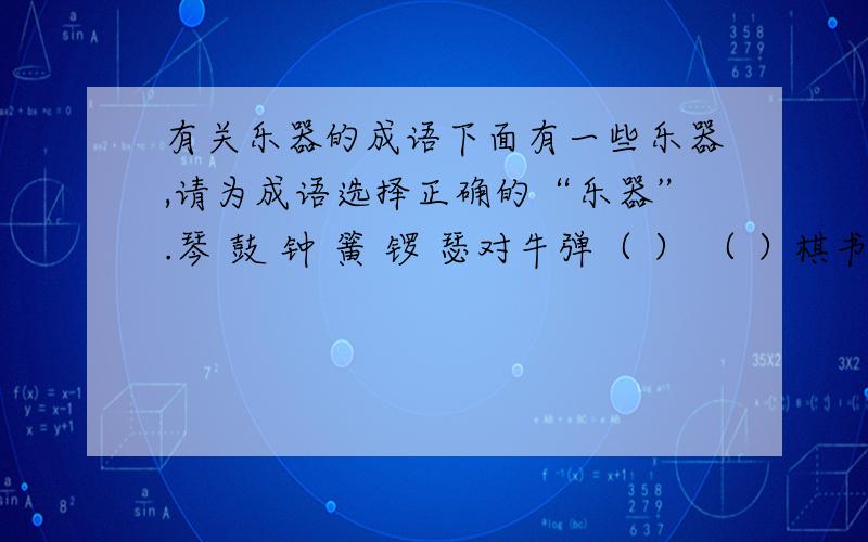 有关乐器的成语下面有一些乐器,请为成语选择正确的“乐器”.琴 鼓 钟 簧 锣 瑟对牛弹（ ） （ ）棋书画 （ ）鸣鼎食