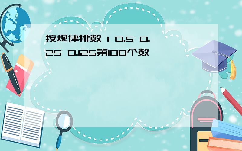 按规律排数 1 0.5 0.25 0.125第100个数