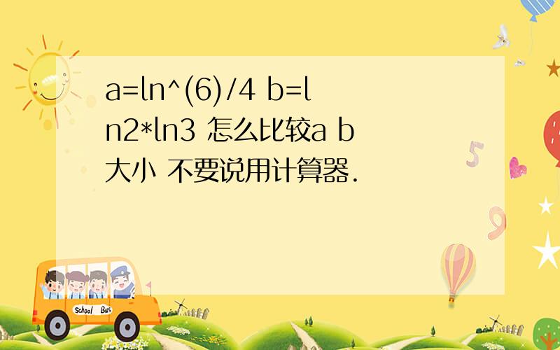 a=ln^(6)/4 b=ln2*ln3 怎么比较a b大小 不要说用计算器.